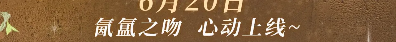 特典祈愿·暗恋情深 终成眷属 6月20日 氤氲之吻 心动上线2